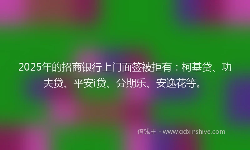 2025年的招商银行上门面签被拒有：柯基贷、功夫贷、平安i贷、分期乐、安逸花等。