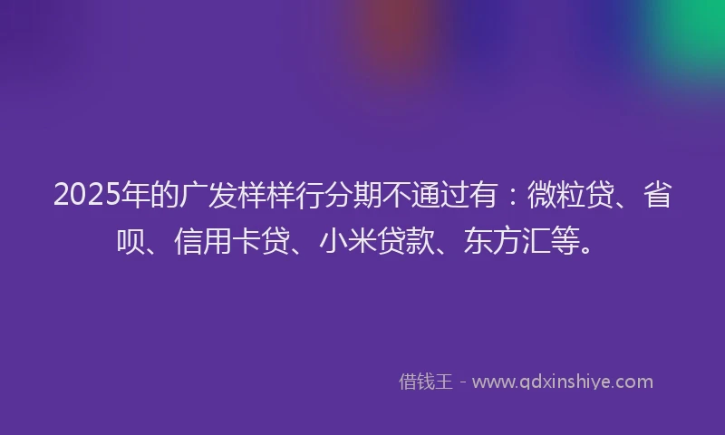 2025年的广发样样行分期不通过有：微粒贷、省呗、信用卡贷、小米贷款、东方汇等。