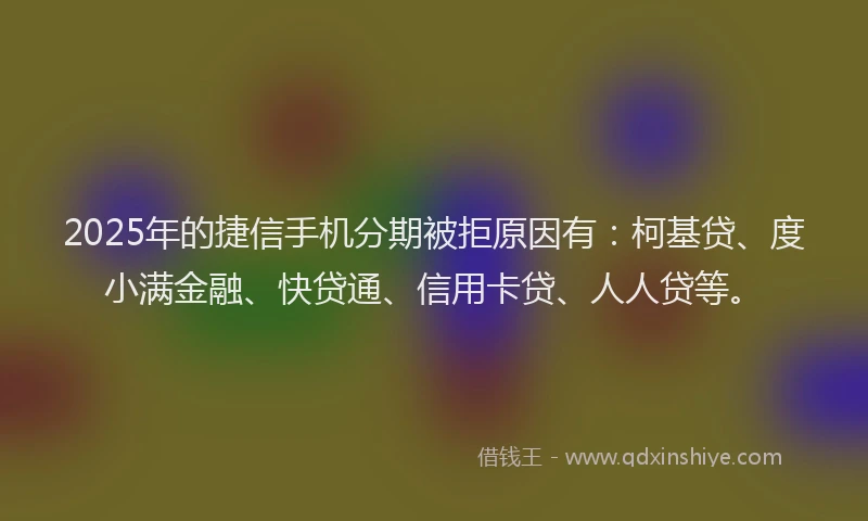 2025年的捷信手机分期被拒原因有：柯基贷、度小满金融、快贷通、信用卡贷、人人贷等。