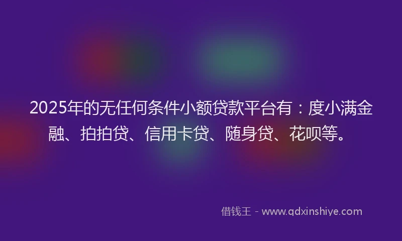 2025年的无任何条件小额贷款平台有：度小满金融、拍拍贷、信用卡贷、随身贷、花呗等。