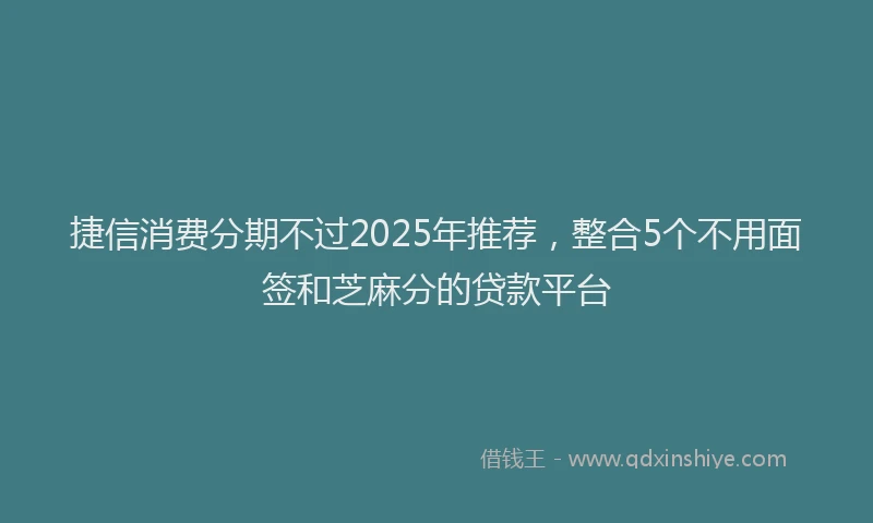 捷信消费分期不过2025年推荐，整合5个不用面签和芝麻分的贷款平台