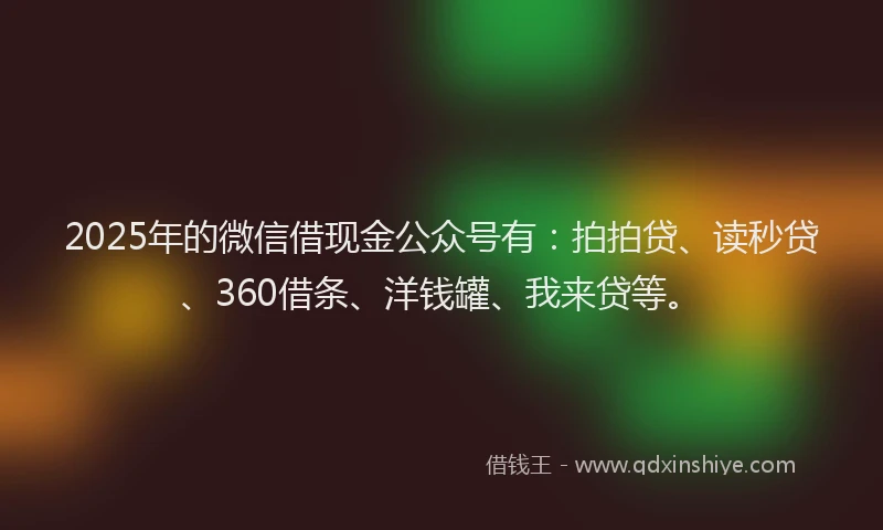 2025年的微信借现金公众号有：拍拍贷、读秒贷、360借条、洋钱罐、我来贷等。