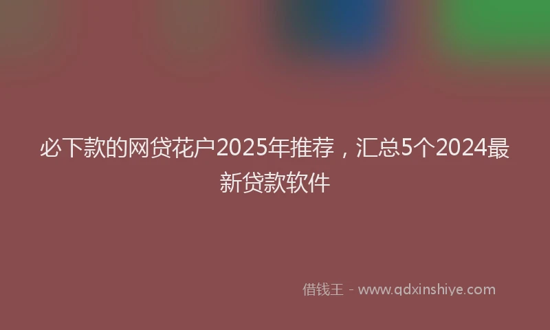 必下款的网贷花户2025年推荐，汇总5个2024最新贷款软件