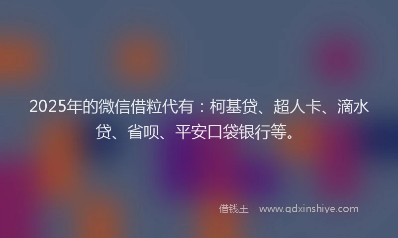 2025年的微信借粒代有：柯基贷、超人卡、滴水贷、省呗、平安口袋银行等。