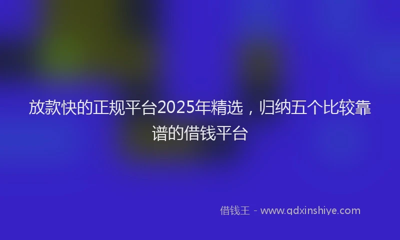 放款快的正规平台2025年精选，归纳五个比较靠谱的借钱平台