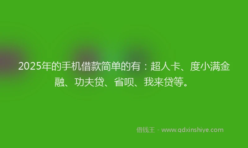 2025年的手机借款简单的有：超人卡、度小满金融、功夫贷、省呗、我来贷等。