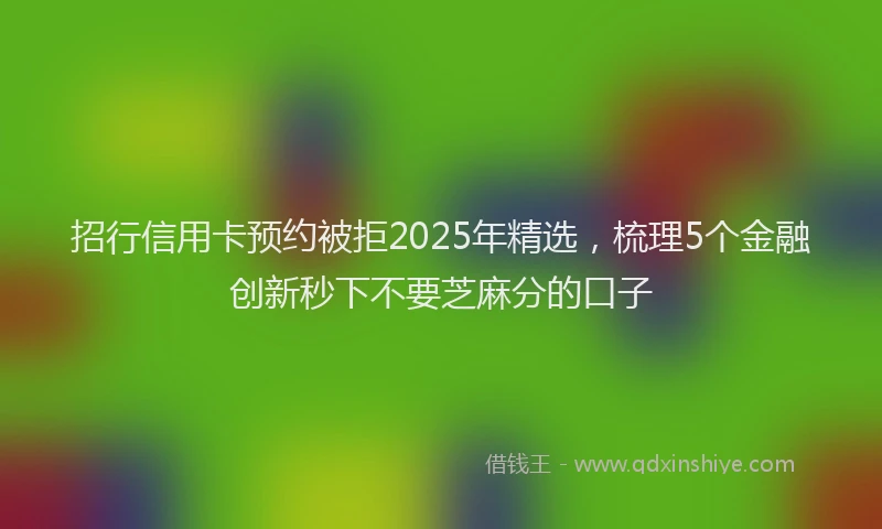 招行信用卡预约被拒2025年精选，梳理5个金融创新秒下不要芝麻分的口子