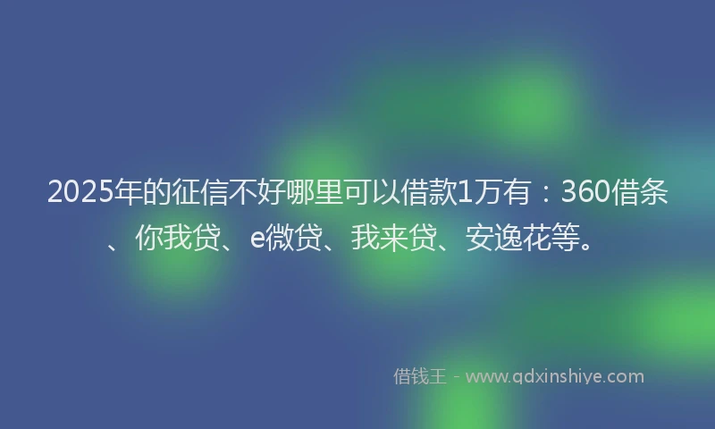 2025年的征信不好哪里可以借款1万有：360借条、你我贷、e微贷、我来贷、安逸花等。