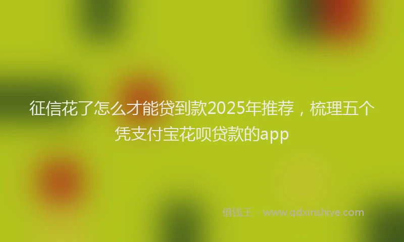 征信花了怎么才能贷到款2025年推荐，梳理五个凭支付宝花呗贷款的app