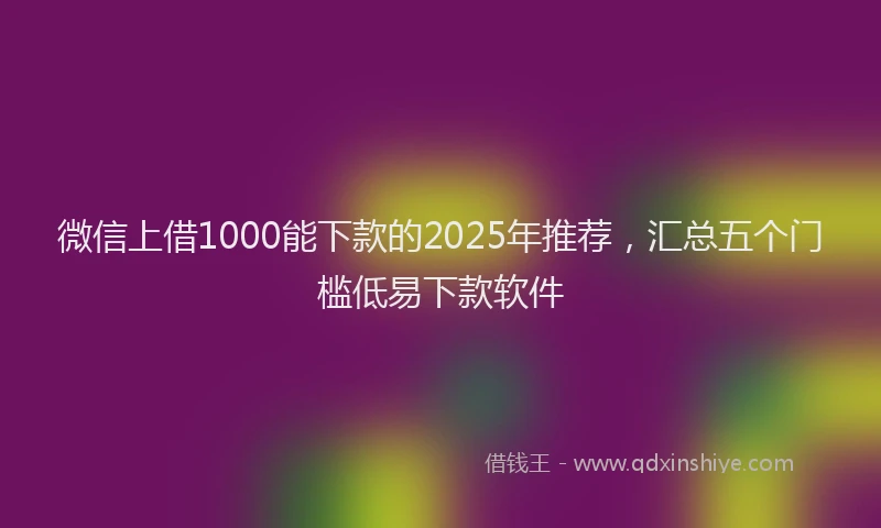 微信上借1000能下款的2025年推荐，汇总五个门槛低易下款软件
