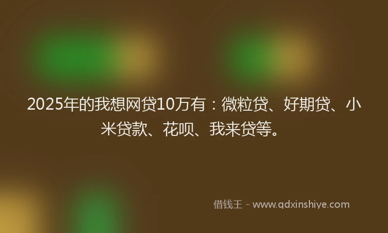 2025年的我想网贷10万有：微粒贷、好期贷、小米贷款、花呗、我来贷等。