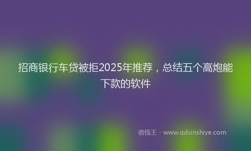 招商银行车贷被拒2025年推荐，总结五个高炮能下款的软件