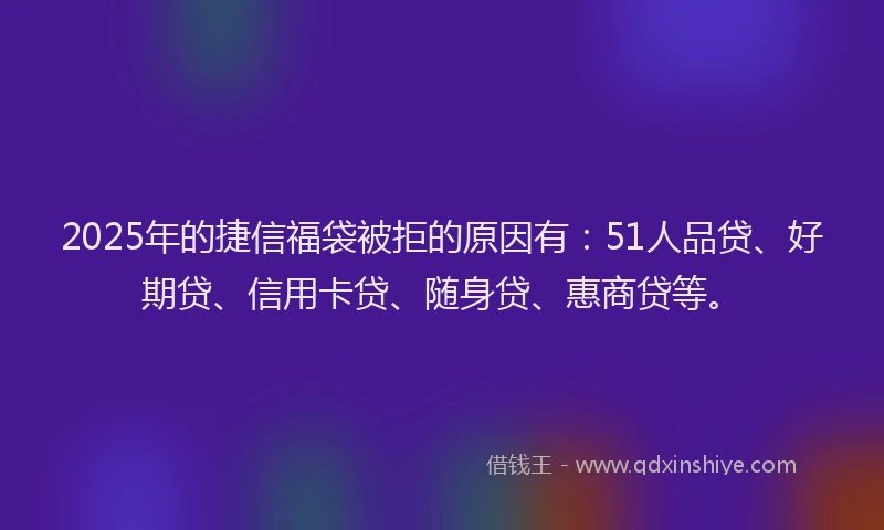 2025年的捷信福袋被拒的原因有：51人品贷、好期贷、信用卡贷、随身贷、惠商贷等。