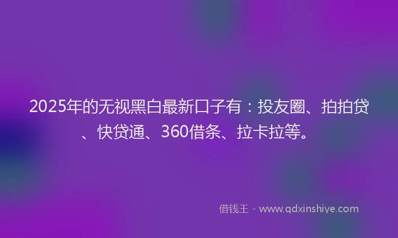 2025年的无视黑白最新口子有：投友圈、拍拍贷、快贷通、360借条、拉卡拉等。