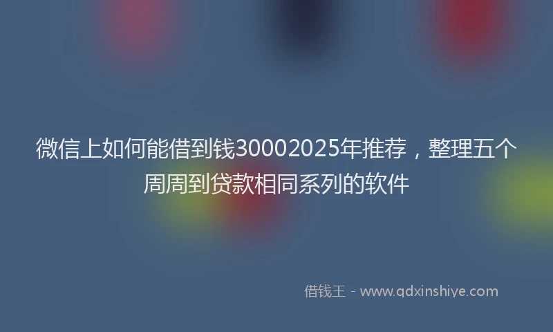 微信上如何能借到钱30002025年推荐，整理五个周周到贷款相同系列的软件