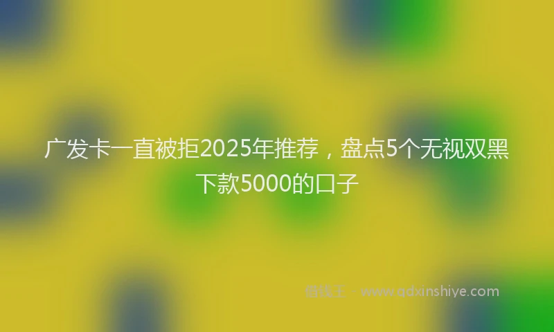 广发卡一直被拒2025年推荐，盘点5个无视双黑下款5000的口子