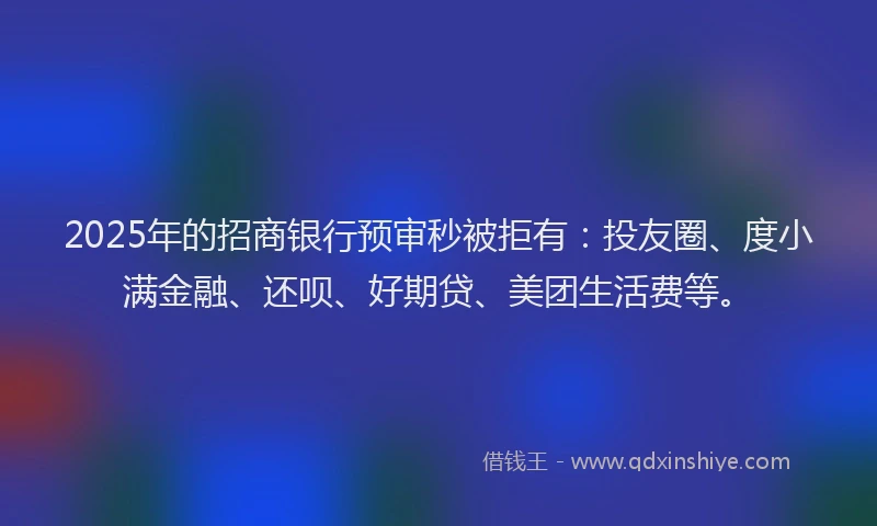 2025年的招商银行预审秒被拒有：投友圈、度小满金融、还呗、好期贷、美团生活费等。