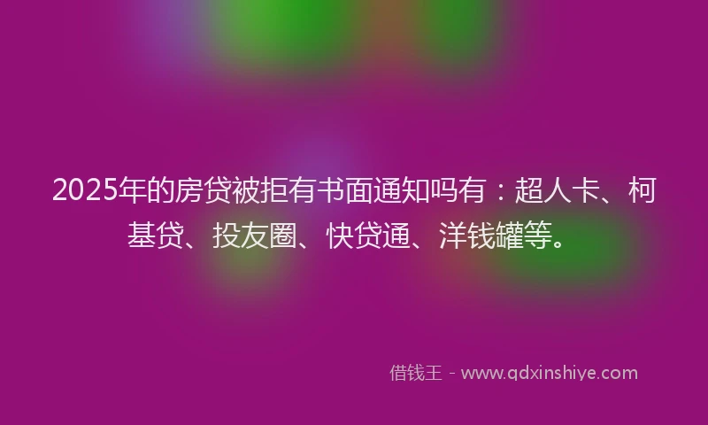 2025年的房贷被拒有书面通知吗有：超人卡、柯基贷、投友圈、快贷通、洋钱罐等。