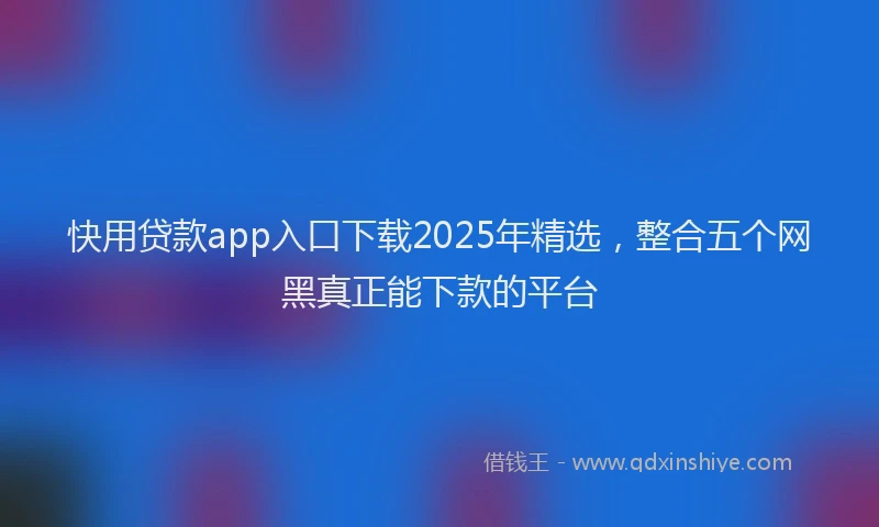 快用贷款app入口下载2025年精选，整合五个网黑真正能下款的平台