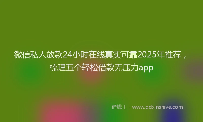 微信私人放款24小时在线真实可靠2025年推荐，梳理五个轻松借款无压力app