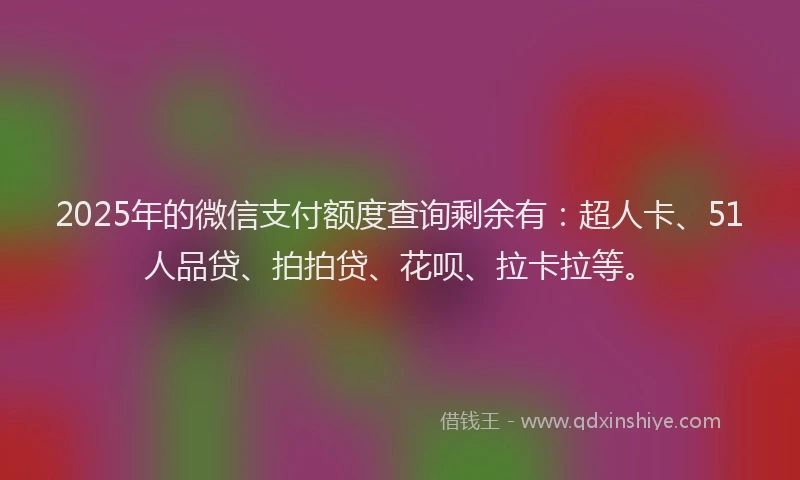 2025年的微信支付额度查询剩余有：超人卡、51人品贷、拍拍贷、花呗、拉卡拉等。