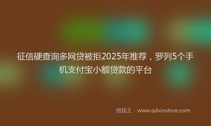 征信硬查询多网贷被拒2025年推荐，罗列5个手机支付宝小额贷款的平台