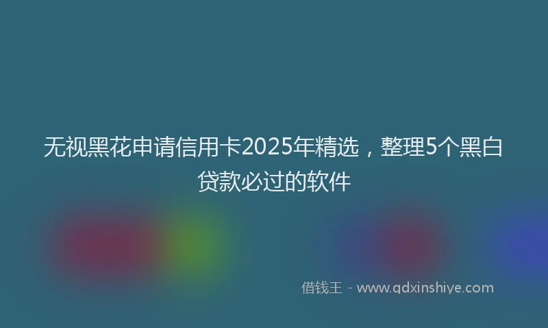无视黑花申请信用卡2025年精选，整理5个黑白贷款必过的软件