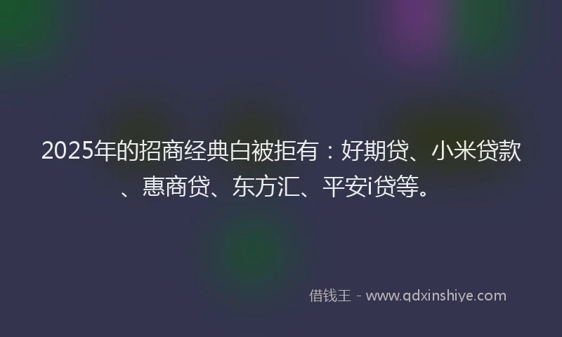 2025年的招商经典白被拒有：好期贷、小米贷款、惠商贷、东方汇、平安i贷等。
