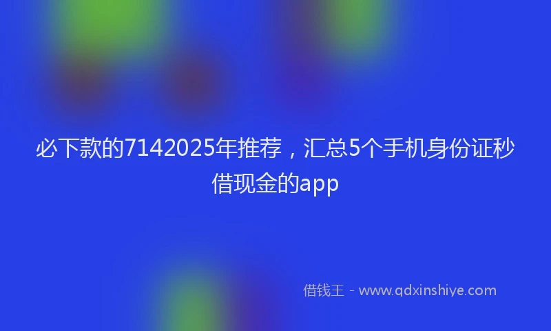 必下款的7142025年推荐，汇总5个手机身份证秒借现金的app