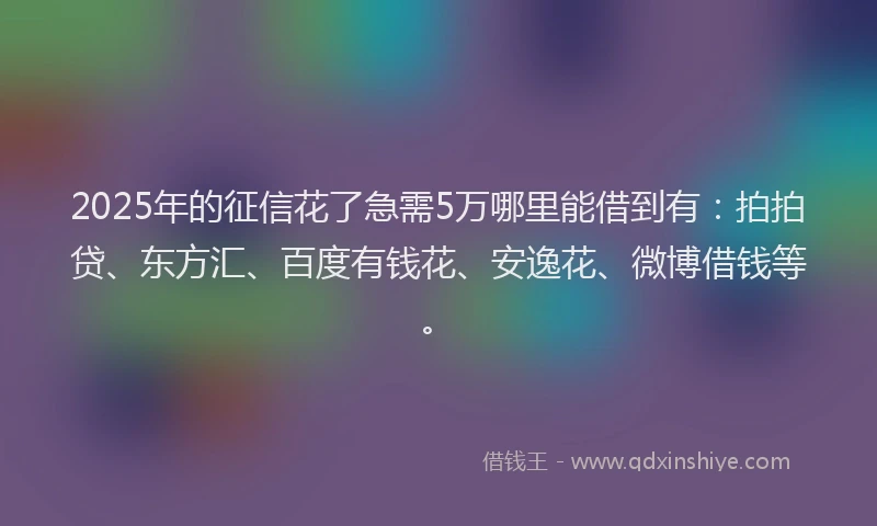 2025年的征信花了急需5万哪里能借到有：拍拍贷、东方汇、百度有钱花、安逸花、微博借钱等。