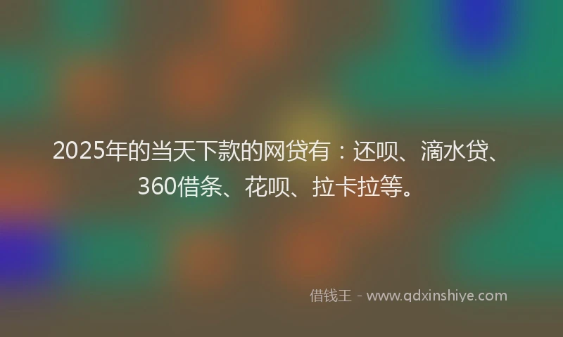 2025年的当天下款的网贷有：还呗、滴水贷、360借条、花呗、拉卡拉等。