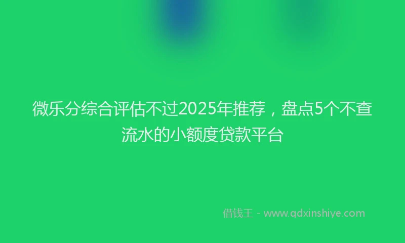 微乐分综合评估不过2025年推荐，盘点5个不查流水的小额度贷款平台