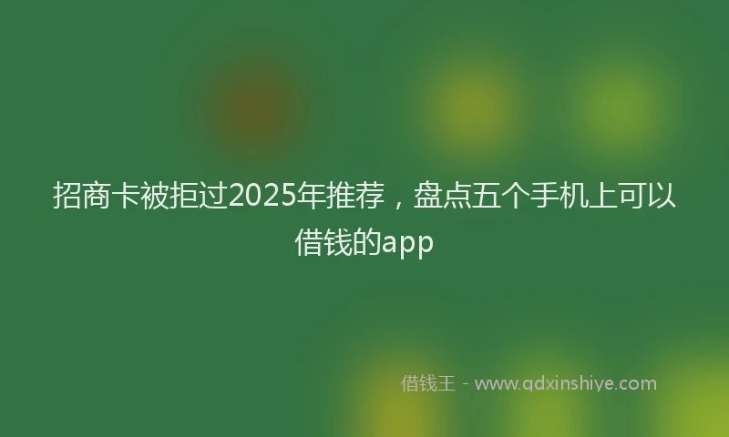 招商卡被拒过2025年推荐，盘点五个手机上可以借钱的app