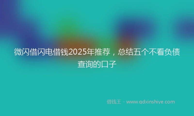 微闪借闪电借钱2025年推荐，总结五个不看负债查询的口子