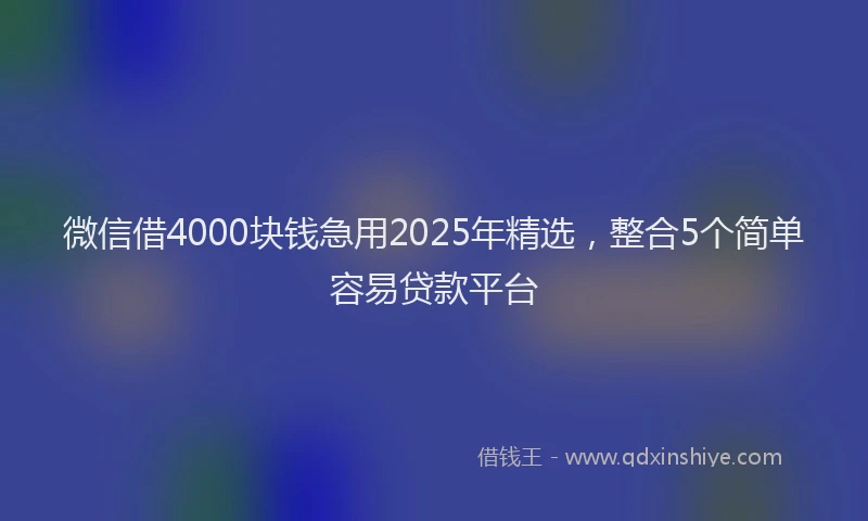 微信借4000块钱急用2025年精选，整合5个简单容易贷款平台