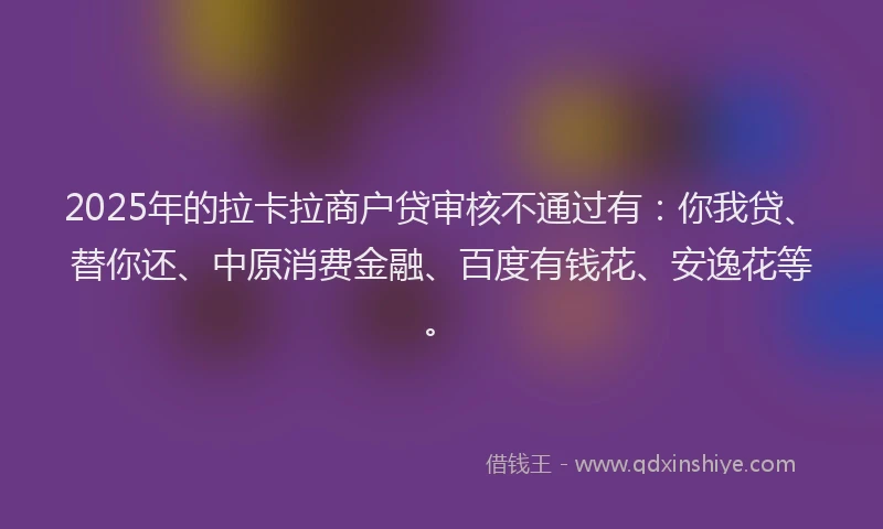 2025年的拉卡拉商户贷审核不通过有：你我贷、替你还、中原消费金融、百度有钱花、安逸花等。