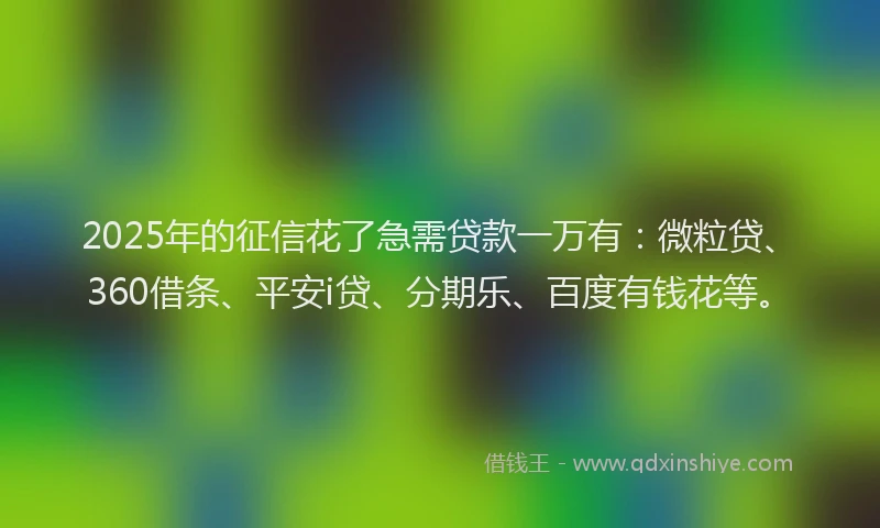 2025年的征信花了急需贷款一万有：微粒贷、360借条、平安i贷、分期乐、百度有钱花等。