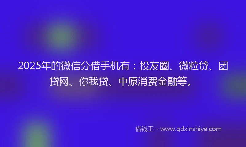 2025年的微信分借手机有：投友圈、微粒贷、团贷网、你我贷、中原消费金融等。