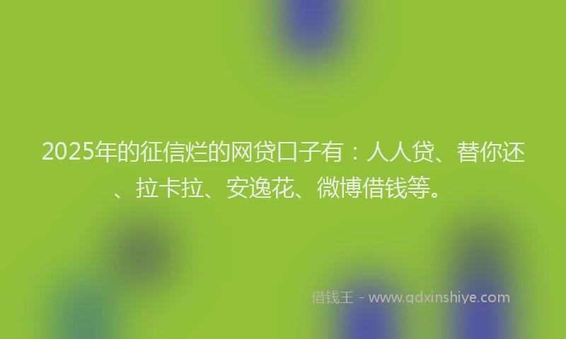 2025年的征信烂的网贷口子有：人人贷、替你还、拉卡拉、安逸花、微博借钱等。