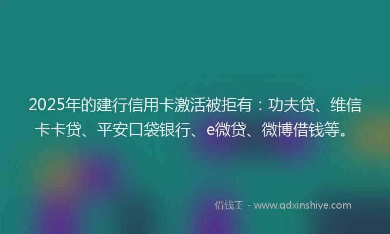 2025年的建行信用卡激活被拒有：功夫贷、维信卡卡贷、平安口袋银行、e微贷、微博借钱等。