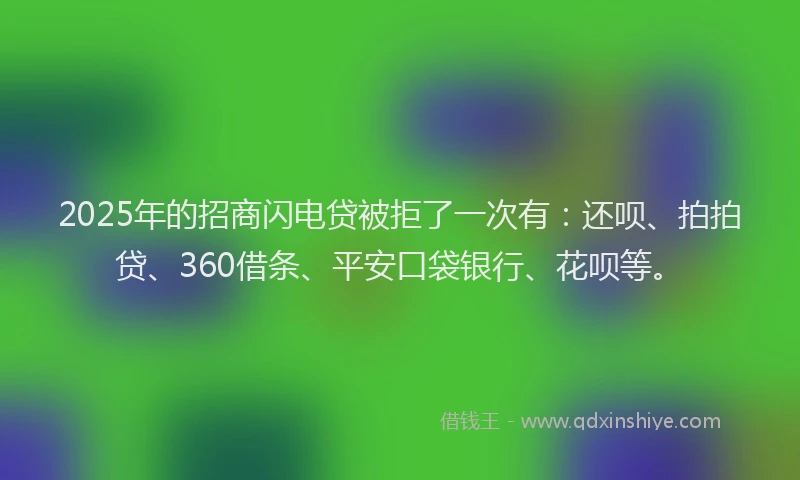 2025年的招商闪电贷被拒了一次有：还呗、拍拍贷、360借条、平安口袋银行、花呗等。