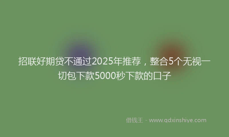 招联好期贷不通过2025年推荐，整合5个无视一切包下款5000秒下款的口子
