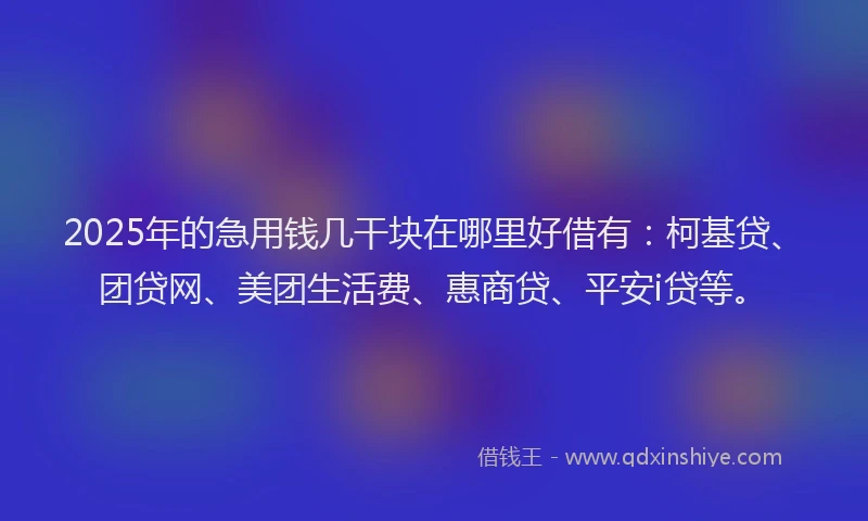2025年的急用钱几干块在哪里好借有：柯基贷、团贷网、美团生活费、惠商贷、平安i贷等。