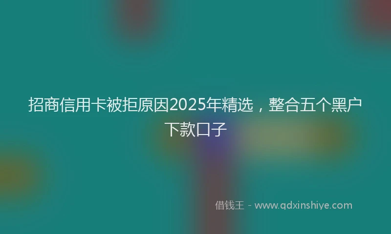 招商信用卡被拒原因2025年精选，整合五个黑户下款口子