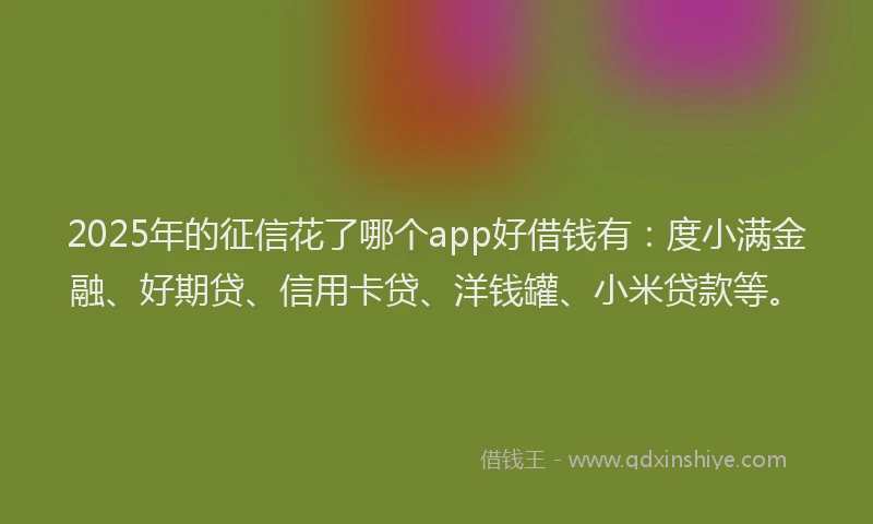 2025年的征信花了哪个app好借钱有：度小满金融、好期贷、信用卡贷、洋钱罐、小米贷款等。