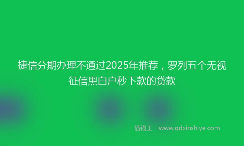 捷信分期办理不通过2025年推荐，罗列五个无视征信黑白户秒下款的贷款