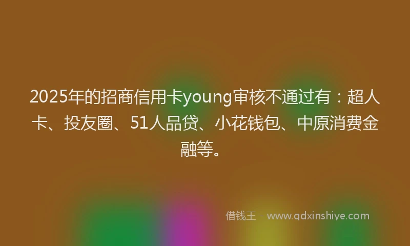 2025年的招商信用卡young审核不通过有：超人卡、投友圈、51人品贷、小花钱包、中原消费金融等。