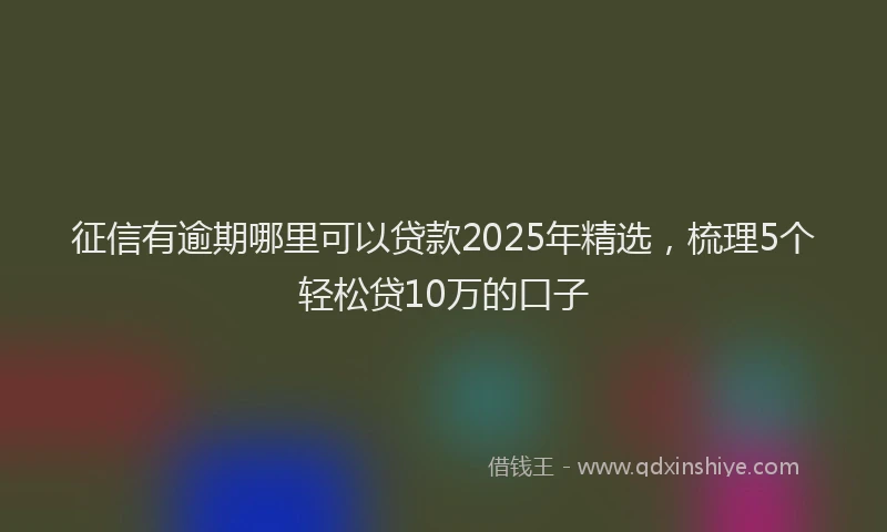 征信有逾期哪里可以贷款2025年精选，梳理5个轻松贷10万的口子