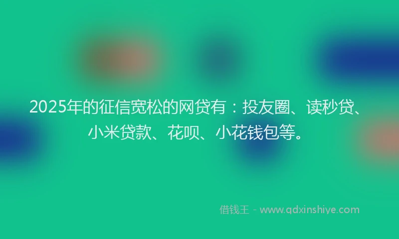 2025年的征信宽松的网贷有：投友圈、读秒贷、小米贷款、花呗、小花钱包等。