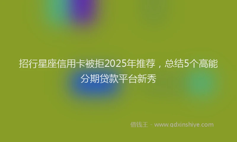 招行星座信用卡被拒2025年推荐，总结5个高能分期贷款平台新秀